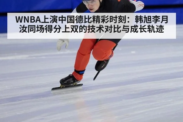 WNBA上演中国德比精彩时刻：韩旭李月汝同场得分上双的技术对比与成长轨迹