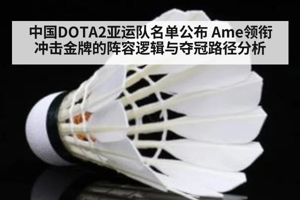 中国DOTA2亚运队名单公布 Ame领衔冲击金牌的阵容逻辑与夺冠路径分析