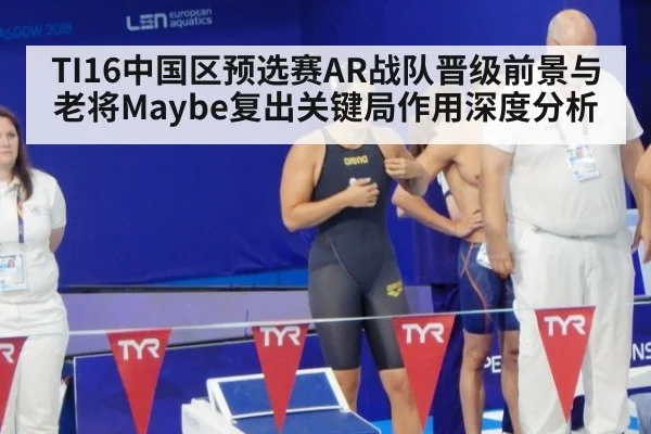 TI16中国区预选赛AR战队晋级前景与老将Maybe复出关键局作用深度分析